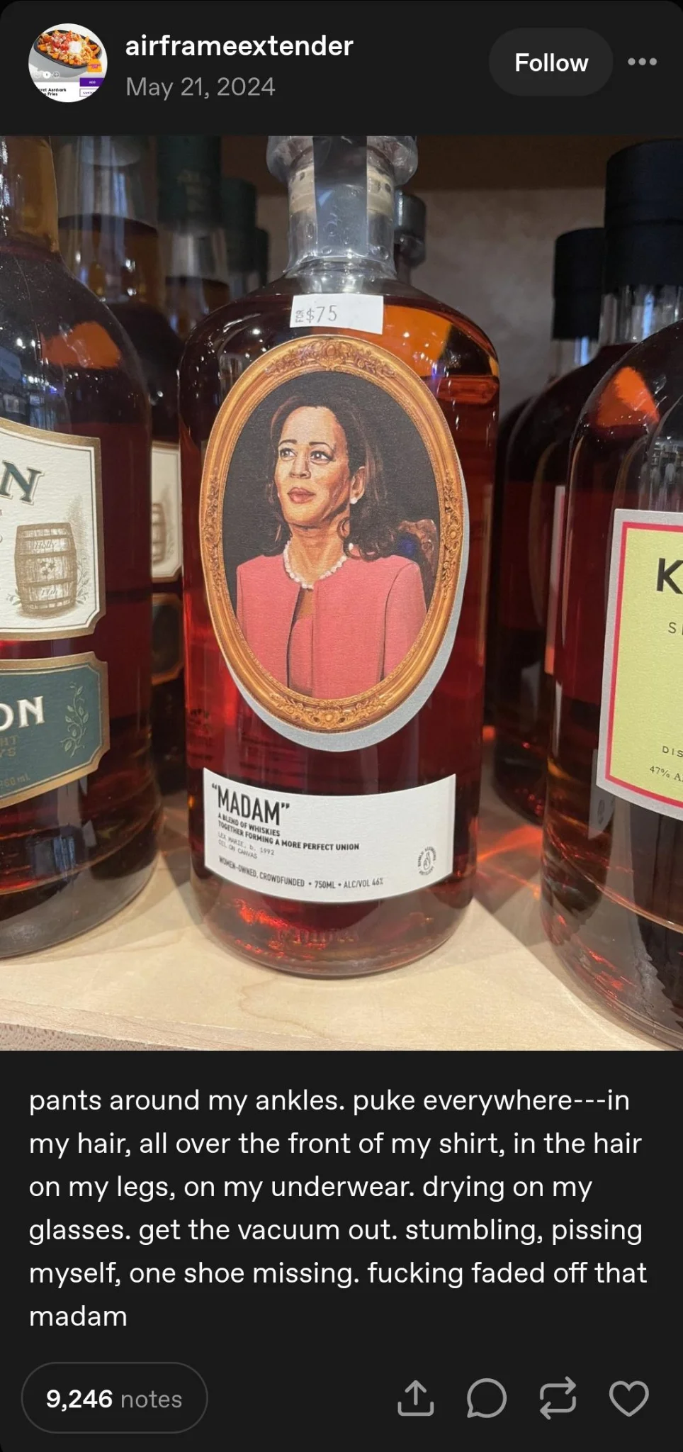 A photograph of Kamala Harris brown liquor, named Madam.  "pants around my ankles. puke everywhere---in my hair, all ove rthe front of my shirt, in the hair on my legs, on my underwear. drying on my glasses. get the vacuum out. stumbling, pissing myself, one shoe missing. fucking faded off that madam"